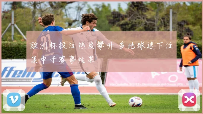 欧洲杯投注热度攀升 多地球迷下注集中于赛事结果