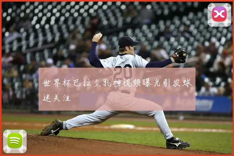 世界杯巴拉圭乳神视频曝光引发球迷关注