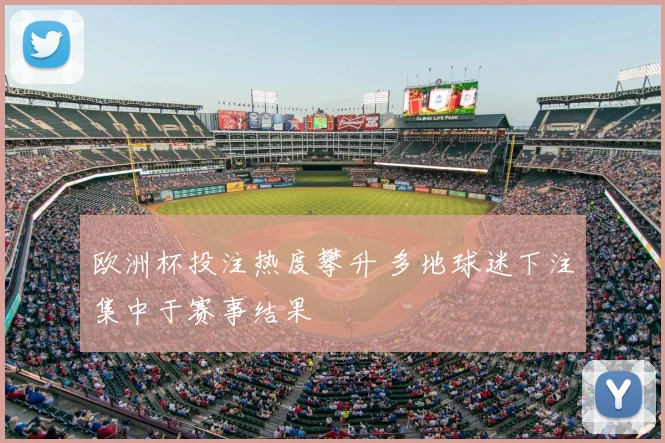 欧洲杯投注热度攀升 多地球迷下注集中于赛事结果