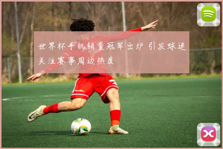 世界杯手机销量冠军出炉 引发球迷关注赛事周边热度