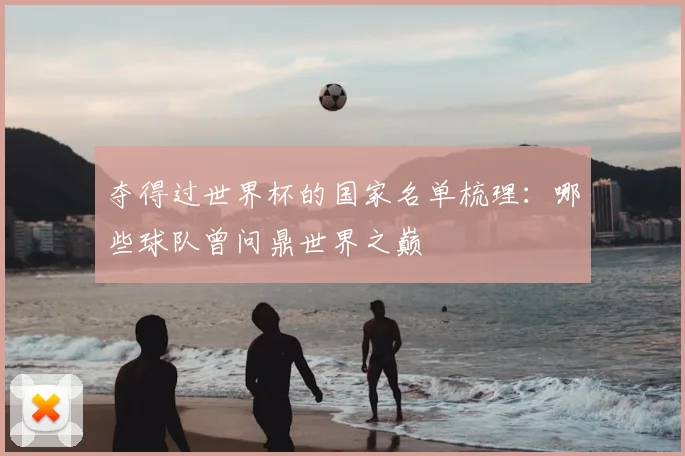 夺得过世界杯的国家名单梳理:哪些球队曾问鼎世界之巅