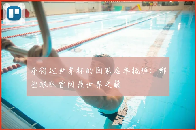 夺得过世界杯的国家名单梳理:哪些球队曾问鼎世界之巅