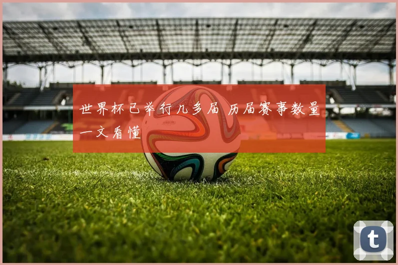 世界杯已举行几多届 历届赛事数量一文看懂