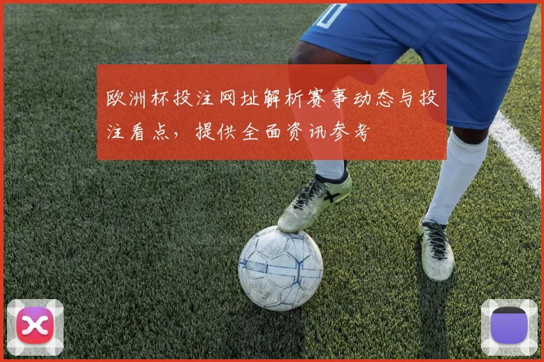 欧洲杯投注网址解析赛事动态与投注看点，提供全面资讯参考