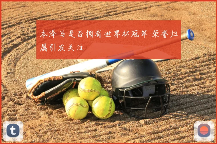 本泽马是否拥有世界杯冠军 荣誉归属引发关注
