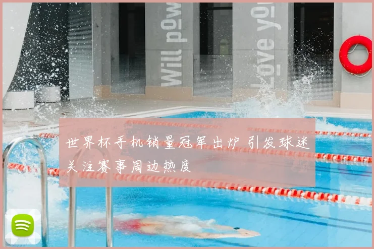 世界杯手机销量冠军出炉 引发球迷关注赛事周边热度