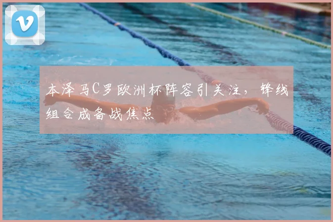 本泽马C罗欧洲杯阵容引关注,锋线组合成备战焦点