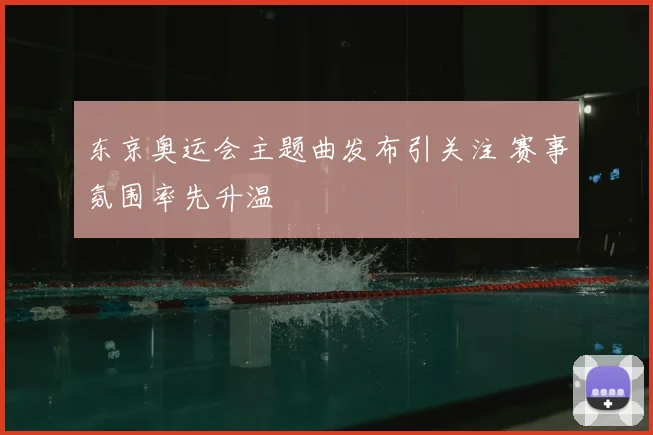 东京奥运会主题曲发布引关注 赛事氛围率先升温