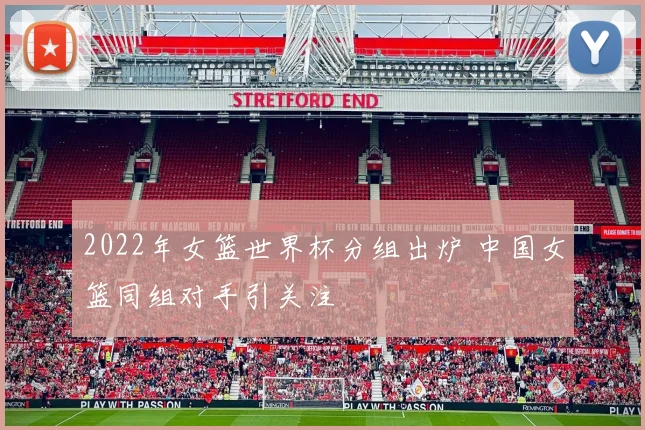 2022年女篮世界杯分组出炉 中国女篮同组对手引关注