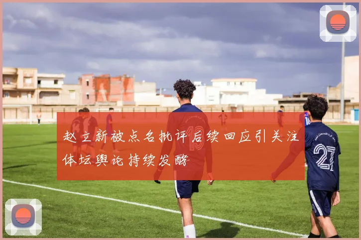 赵立新被点名批评后续回应引关注体坛舆论持续发酵