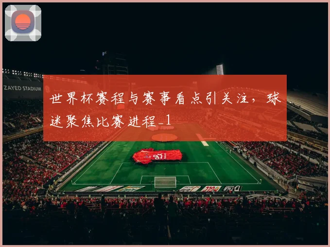 世界杯赛程与赛事看点引关注，球迷聚焦比赛进程_1