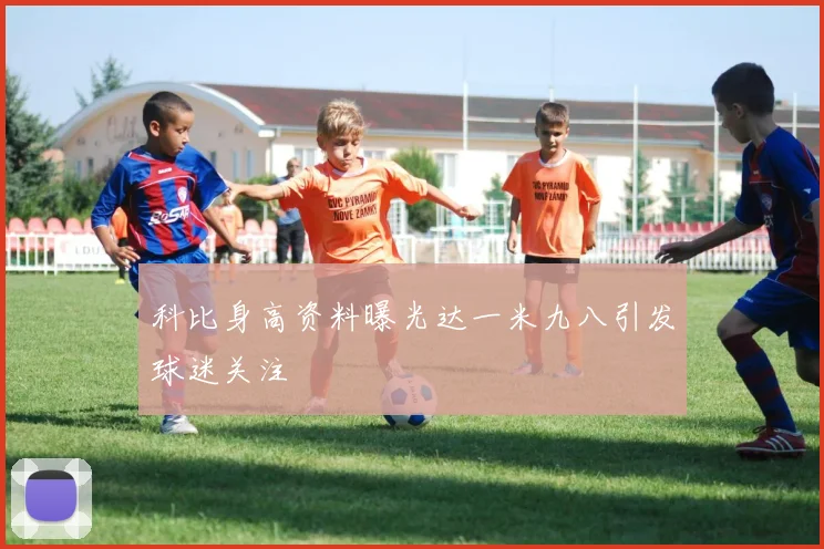 科比身高资料曝光达一米九八引发球迷关注