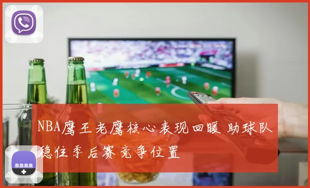 NBA鹰王老鹰核心表现回暖 助球队稳住季后赛竞争位置
