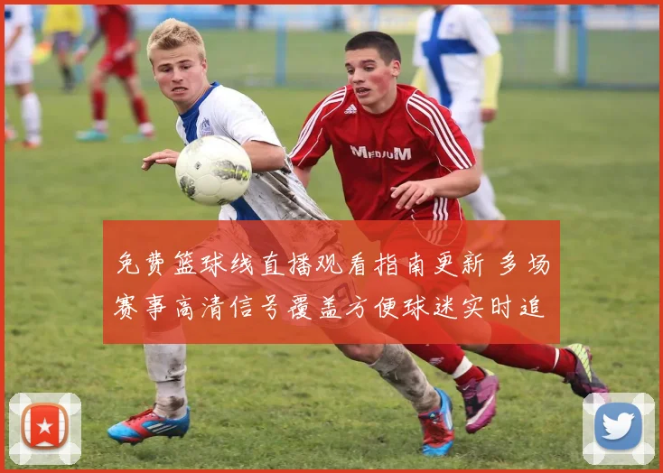 免费篮球线直播观看指南更新 多场赛事高清信号覆盖方便球迷实时追赛