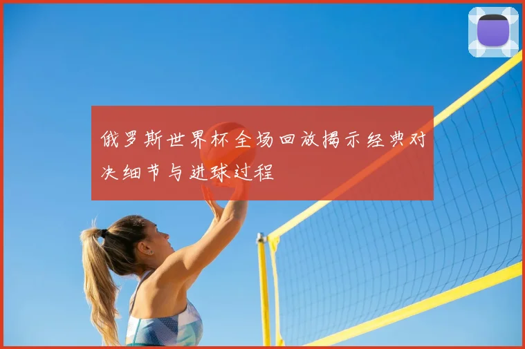 俄罗斯世界杯全场回放揭示经典对决细节与进球过程