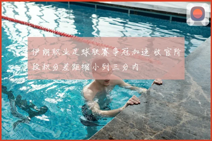 伊朗职业足球联赛争冠加速 收官阶段积分差距缩小到三分内