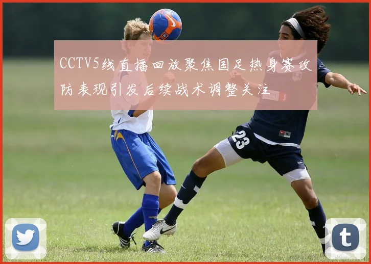 CCTV5线直播回放聚焦国足热身赛攻防表现引发后续战术调整关注