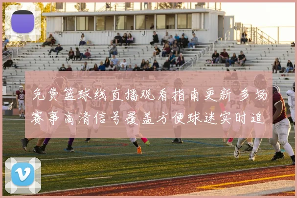 免费篮球线直播观看指南更新 多场赛事高清信号覆盖方便球迷实时追赛