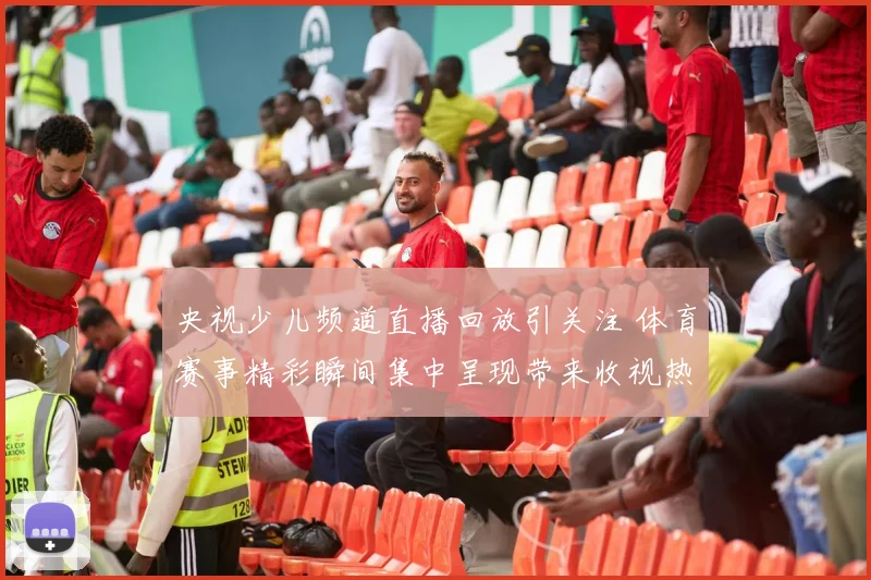 央视少儿频道直播回放引关注 体育赛事精彩瞬间集中呈现带来收视热度提升