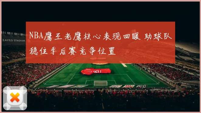 NBA鹰王老鹰核心表现回暖 助球队稳住季后赛竞争位置