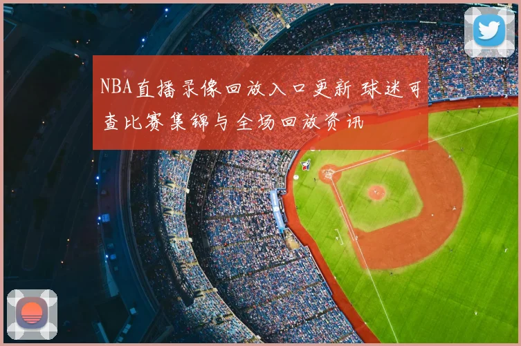 NBA直播录像回放入口更新 球迷可查比赛集锦与全场回放资讯