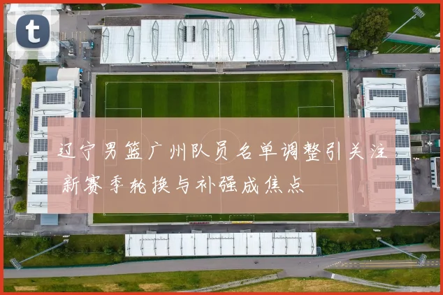 辽宁男篮广州队员名单调整引关注 新赛季轮换与补强成焦点