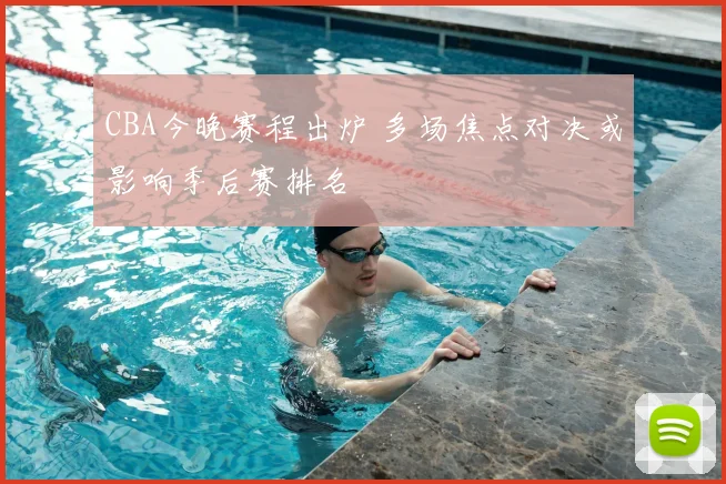 CBA今晚赛程出炉 多场焦点对决或影响季后赛排名