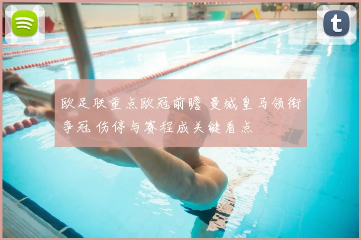 欧足联重点欧冠前瞻 曼城皇马领衔争冠 伤停与赛程成关键看点