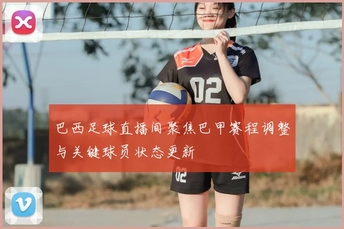 巴西足球直播间聚焦巴甲赛程调整与关键球员状态更新