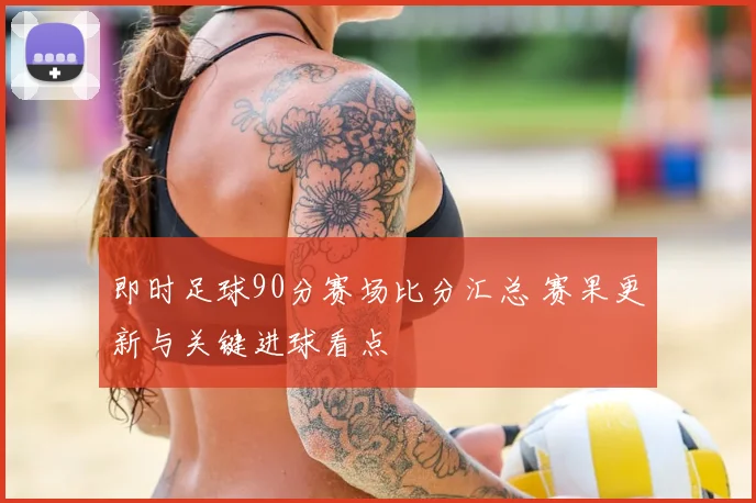 即时足球90分赛场比分汇总 赛果更新与关键进球看点
