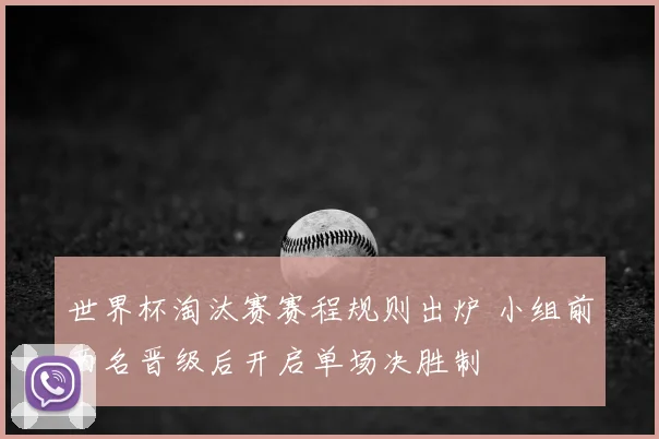 世界杯淘汰赛赛程规则出炉 小组前两名晋级后开启单场决胜制