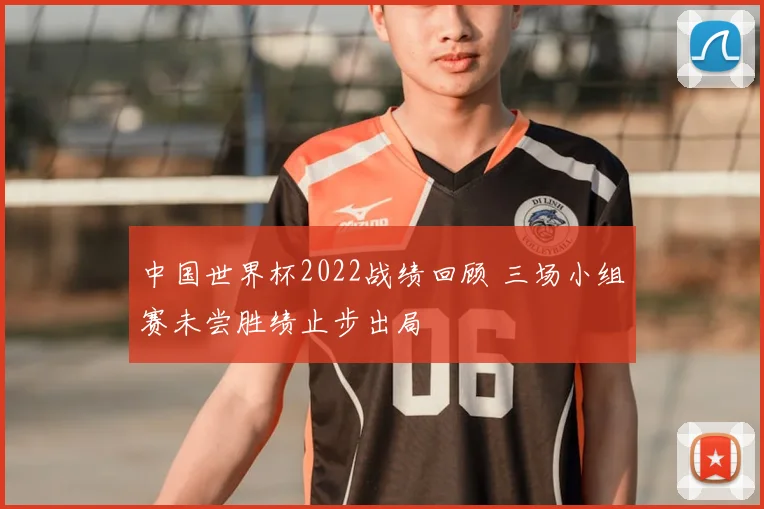 中国世界杯2022战绩回顾 三场小组赛未尝胜绩止步出局