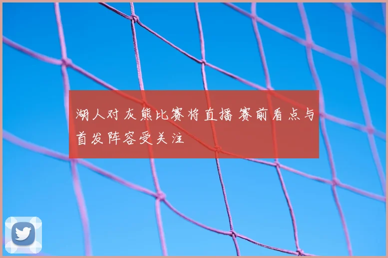 湖人对灰熊比赛将直播 赛前看点与首发阵容受关注