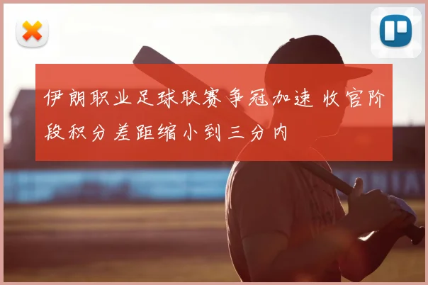 伊朗职业足球联赛争冠加速 收官阶段积分差距缩小到三分内
