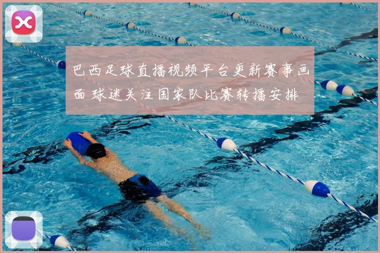 巴西足球直播视频平台更新赛事画面 球迷关注国家队比赛转播安排