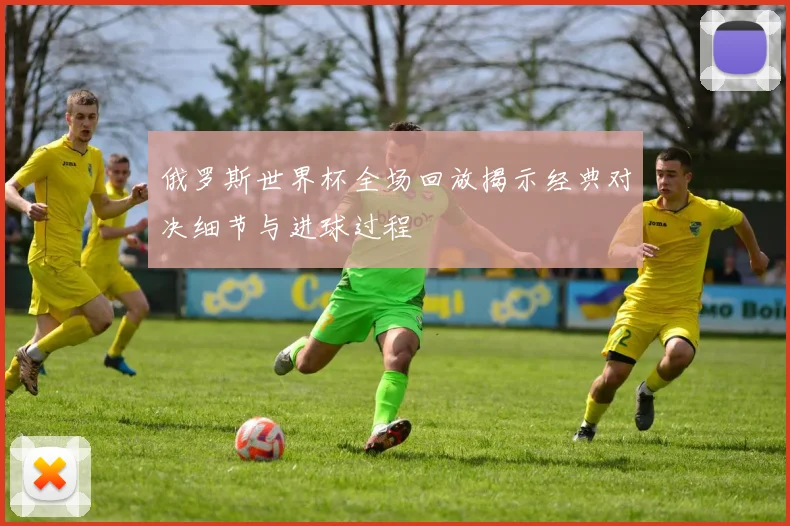 俄罗斯世界杯全场回放揭示经典对决细节与进球过程