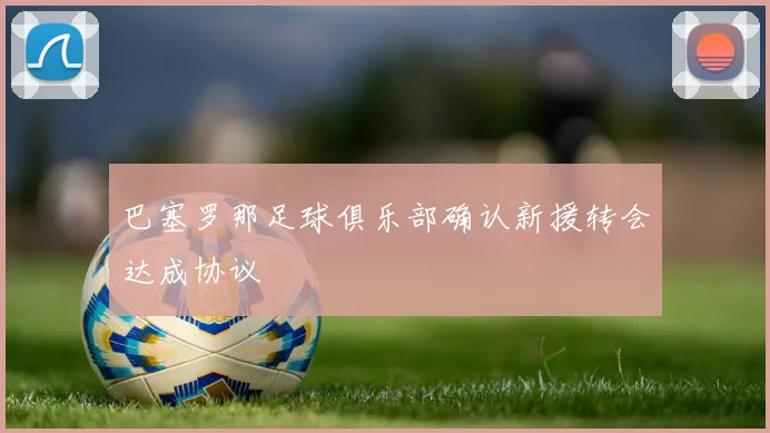 巴塞罗那足球俱乐部确认新援转会达成协议