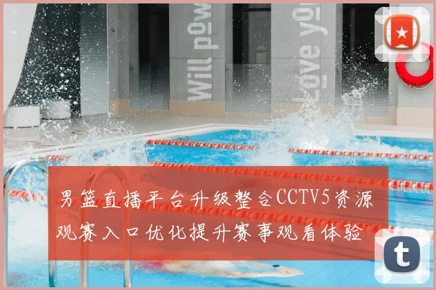 男篮直播平台升级整合CCTV5资源 观赛入口优化提升赛事观看体验