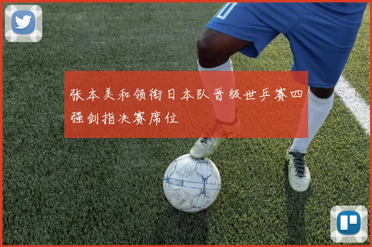 张本美和领衔日本队晋级世乒赛四强剑指决赛席位