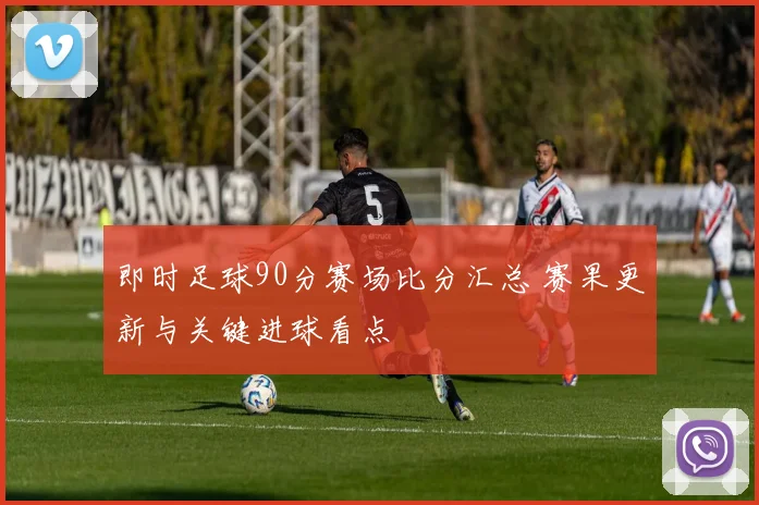 即时足球90分赛场比分汇总 赛果更新与关键进球看点