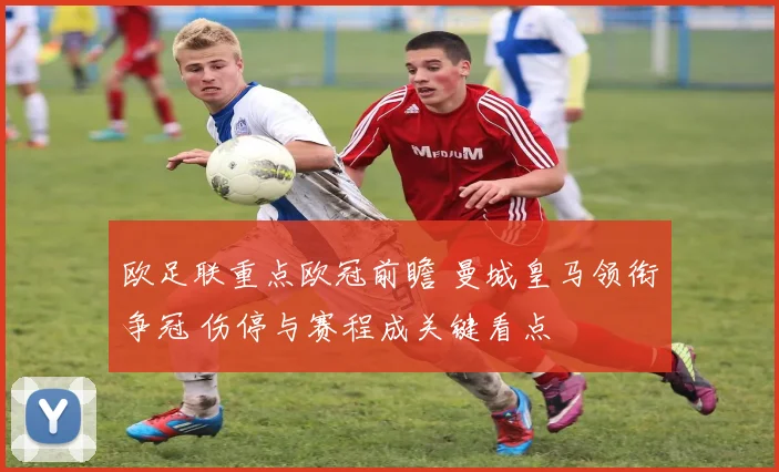 欧足联重点欧冠前瞻 曼城皇马领衔争冠 伤停与赛程成关键看点