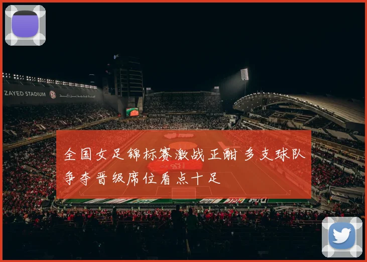 全国女足锦标赛激战正酣 多支球队争夺晋级席位看点十足