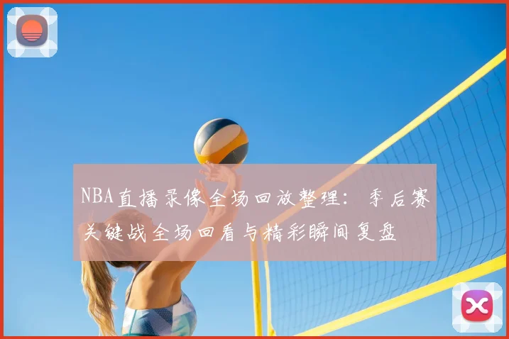 NBA直播录像全场回放整理:季后赛关键战全场回看与精彩瞬间复盘