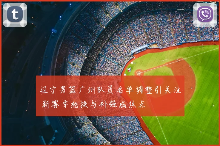 辽宁男篮广州队员名单调整引关注 新赛季轮换与补强成焦点