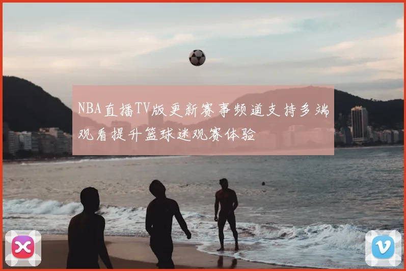 NBA直播TV版更新赛事频道支持多端观看提升篮球迷观赛体验