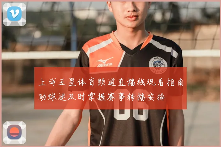 上海五星体育频道直播线观看指南助球迷及时掌握赛事转播安排