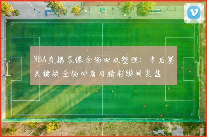 NBA直播录像全场回放整理:季后赛关键战全场回看与精彩瞬间复盘