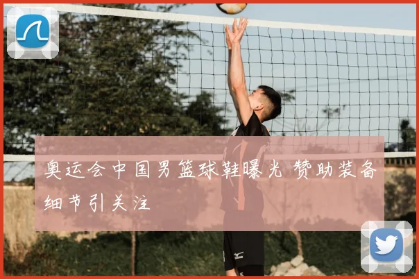 奥运会中国男篮球鞋曝光 赞助装备细节引关注