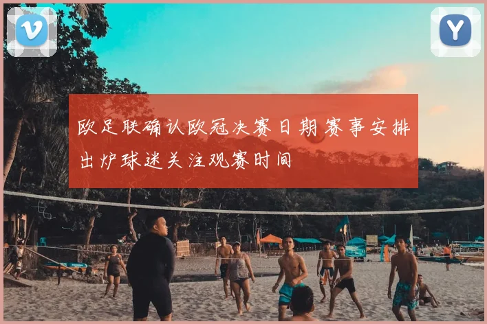 欧足联确认欧冠决赛日期 赛事安排出炉球迷关注观赛时间