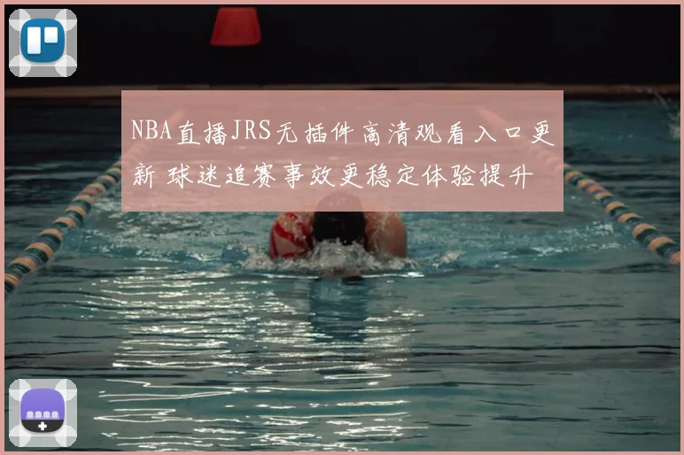 NBA直播JRS无插件高清观看入口更新 球迷追赛事效更稳定体验提升